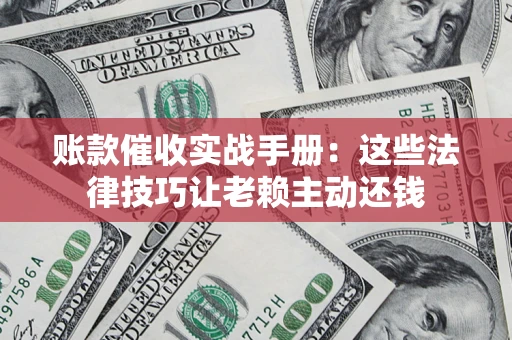 济南账款催收实战手册：这些法律技巧让老赖主动还钱
