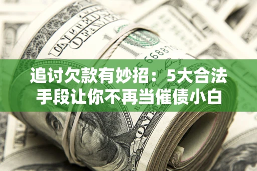 济南追讨欠款有妙招：5大合法手段让你不再当催债小白