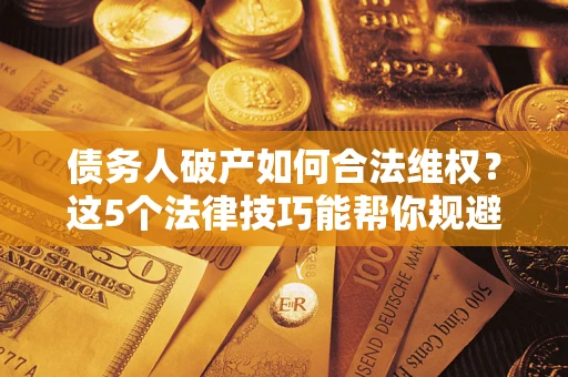 济南债务人破产如何合法维权？这5个法律技巧能帮你规避风险