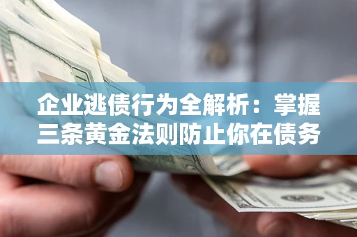 济南企业逃债行为全解析：掌握三条黄金法则防止你在债务乱局中“踩雷”