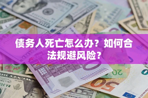 济南债务人死亡怎么办？如何合法规避风险？