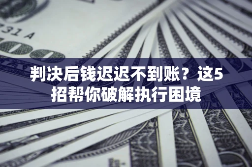 济南判决后钱迟迟不到账？这5招帮你破解执行困境