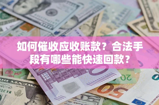 济南如何催收应收账款？合法手段有哪些能快速回款？