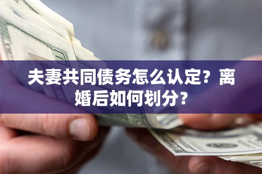 济南夫妻共同债务怎么认定？离婚后如何划分？