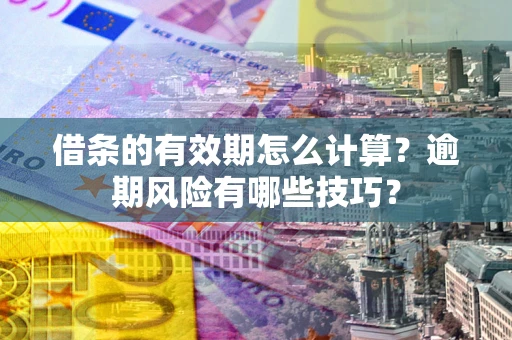济南借条的有效期怎么计算？逾期风险有哪些技巧？