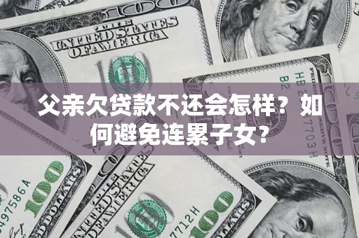 济南父亲欠贷款不还会怎样？如何避免连累子女？