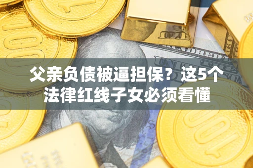 济南父亲负债被逼担保？这5个法律红线子女必须看懂