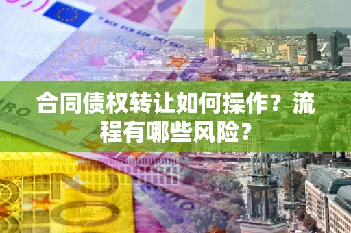 济南合同债权转让如何操作？流程有哪些风险？