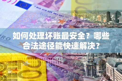 济南如何处理坏账最安全？哪些合法途径能快速解决？