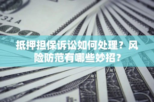 济南抵押担保诉讼如何处理？风险防范有哪些妙招？