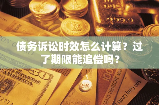 济南债务诉讼时效怎么计算？过了期限能追偿吗？