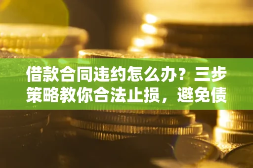 济南借款合同违约怎么办？三步策略教你合法止损，避免债务危机升级