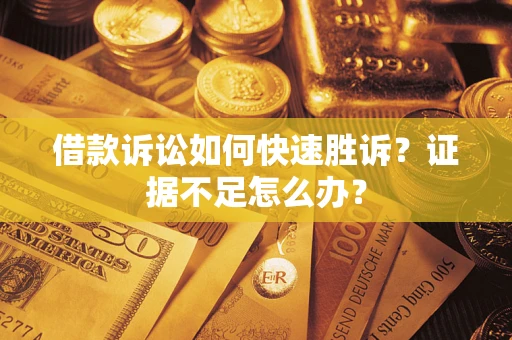 济南借款诉讼如何快速胜诉？证据不足怎么办？