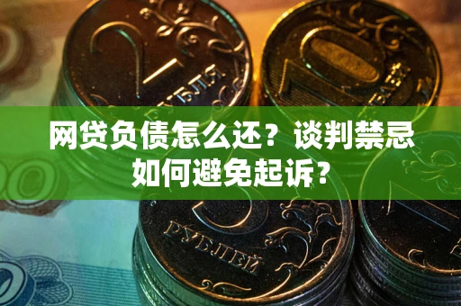 济南网贷负债怎么还？谈判禁忌如何避免起诉？