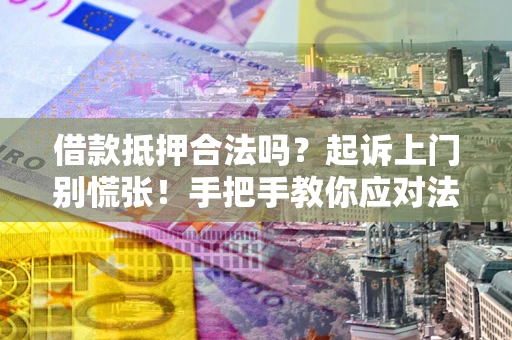 济南借款抵押合法吗？起诉上门别慌张！手把手教你应对法律程序