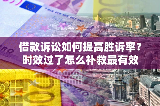 济南借款诉讼如何提高胜诉率？时效过了怎么补救最有效