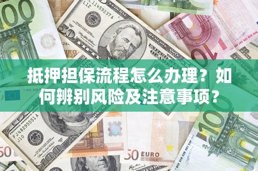 济南抵押担保流程怎么办理？如何辨别风险及注意事项？