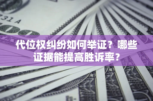 济南代位权纠纷如何举证？哪些证据能提高胜诉率？
