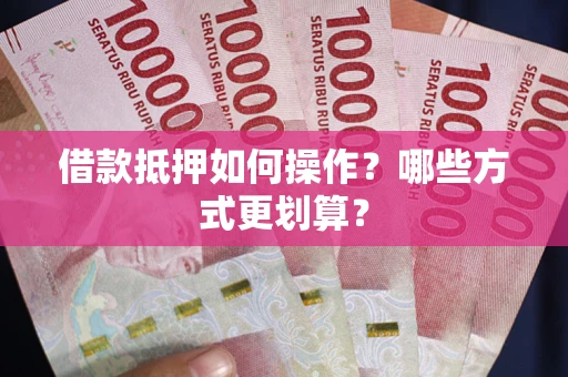 济南借款抵押如何操作？哪些方式更划算？
