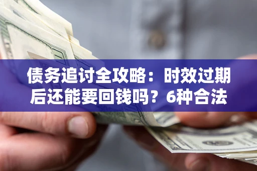 济南债务追讨全攻略：时效过期后还能要回钱吗？6种合法手段助你维权