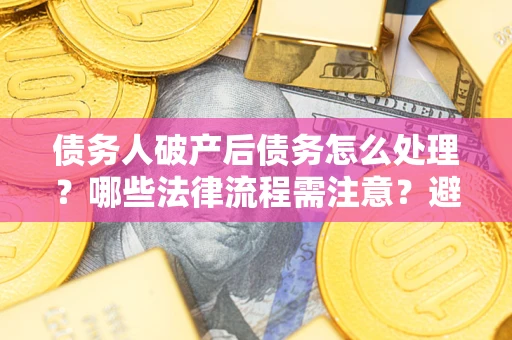 济南债务人破产后债务怎么处理？哪些法律流程需注意？避免踩坑指南