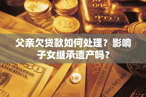 济南父亲欠贷款如何处理?影响子女继承遗产吗? 济南父亲欠贷款如何处理?影响子女继承遗产吗?