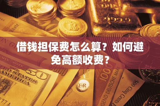 济南借钱担保费怎么算？如何避免高额收费？