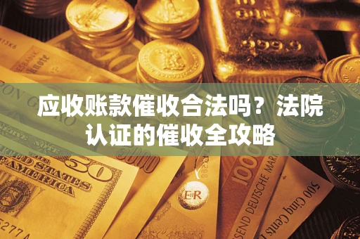 济南应收账款催收合法吗？法院认证的催收全攻略