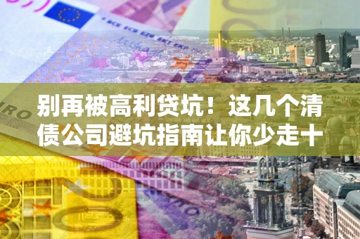 济南别再被高利贷坑！这几个清债公司避坑指南让你少走十年弯路