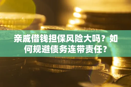 济南亲戚借钱担保风险大吗？如何规避债务连带责任？
