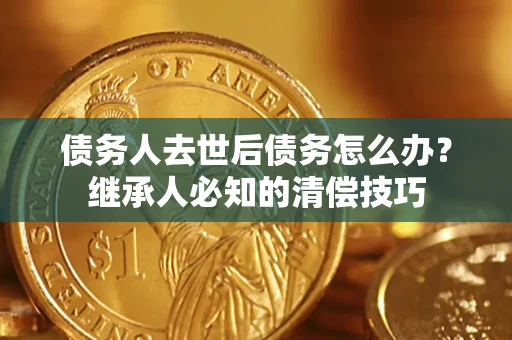 济南债务人去世后债务怎么办？继承人必知的清偿技巧