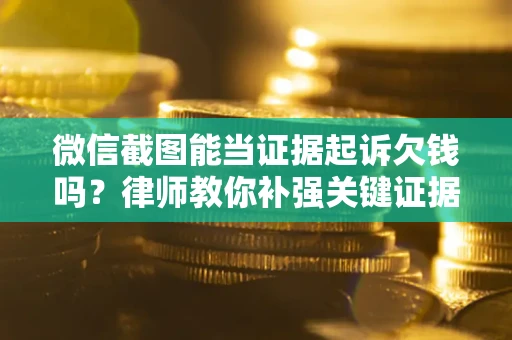 济南微信截图能当证据起诉欠钱吗？律师教你补强关键证据