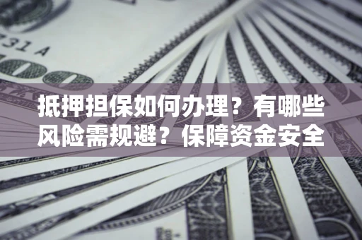 济南抵押担保如何办理？有哪些风险需规避？保障资金安全