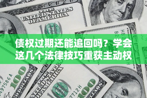 济南债权过期还能追回吗？学会这几个法律技巧重获主动权