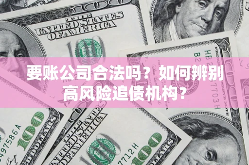 济南要账公司合法吗？如何辨别高风险追债机构？