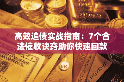 济南高效追债实战指南：7个合法催收诀窍助你快速回款