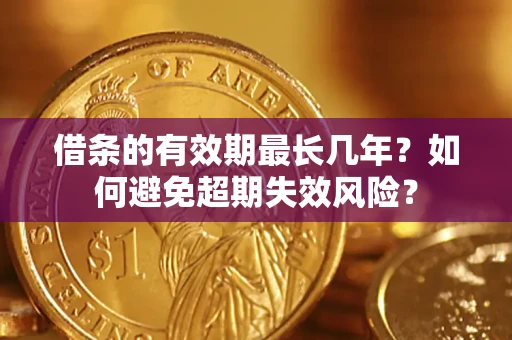 济南借条的有效期最长几年？如何避免超期失效风险？