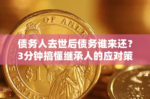 济南债务人去世后债务谁来还？3分钟搞懂继承人的应对策略