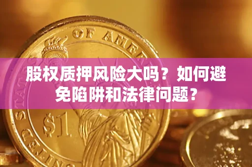 济南股权质押风险大吗？如何避免陷阱和法律问题？