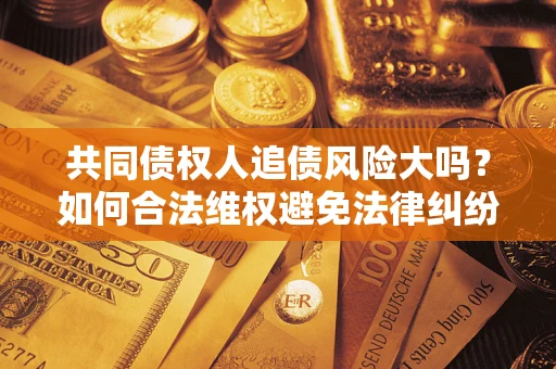 济南共同债权人追债风险大吗?如何合法维权避免法律纠纷? 济南共同债权人追债风险大吗?如何合法维权避免法律纠纷?