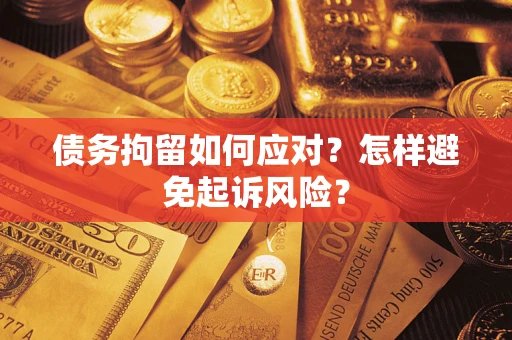 济南债务拘留如何应对？怎样避免起诉风险？