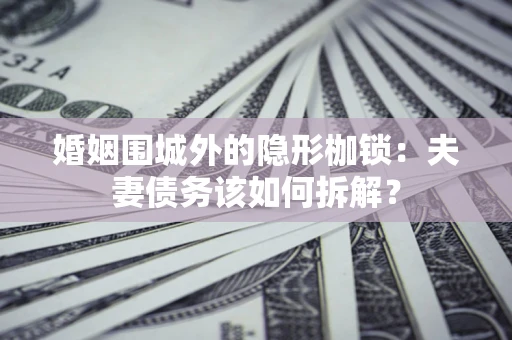 济南婚姻围城外的隐形枷锁：夫妻债务该如何拆解？