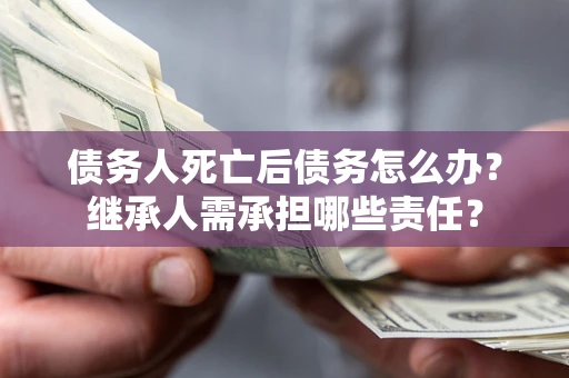 济南债务人死亡后债务怎么办？继承人需承担哪些责任？