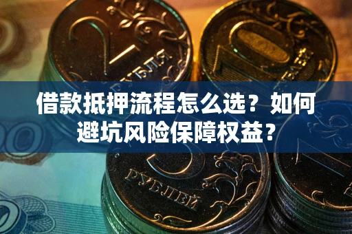 济南借款抵押流程怎么选？如何避坑风险保障权益？