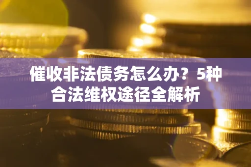 济南催收非法债务怎么办？5种合法维权途径全解析