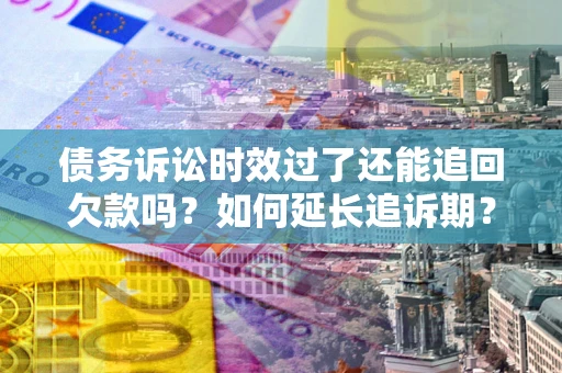 济南债务诉讼时效过了还能追回欠款吗？如何延长追诉期？