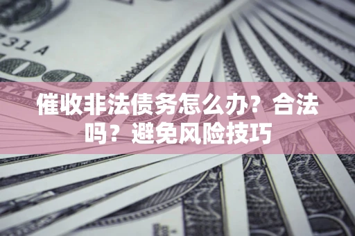 济南催收非法债务怎么办？合法吗？避免风险技巧