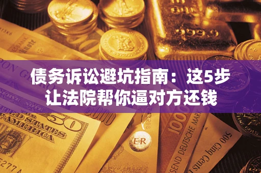 济南债务诉讼避坑指南：这5步让法院帮你逼对方还钱
