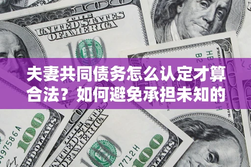 济南夫妻共同债务怎么认定才算合法？如何避免承担未知的债务风险？