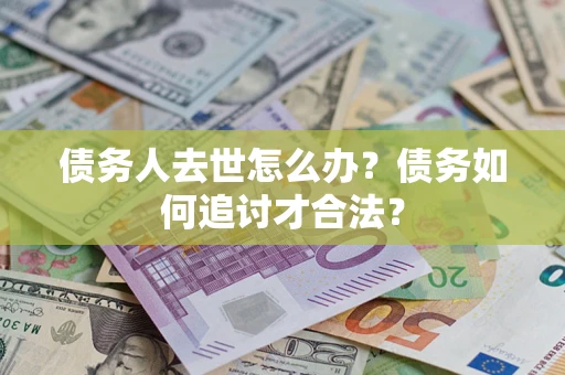 济南债务人去世怎么办？债务如何追讨才合法？